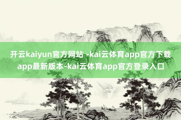 开云kaiyun官方网站 -kai云体育app官方下载app最新版本-kai云体育app官方登录入口