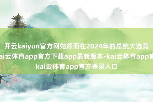 开云kaiyun官方网站然而在2024年的总统大选竞选行径中-kai云体育app官方下载app最新版本-kai云体育app官方登录入口