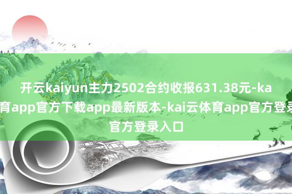 开云kaiyun主力2502合约收报631.38元-kai云体育app官方下载app最新版本-kai云体育app官方登录入口