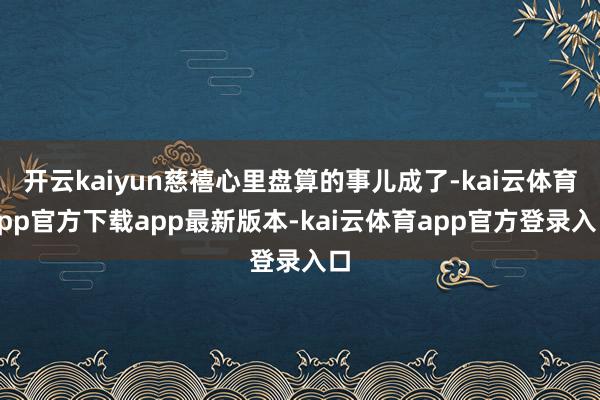 开云kaiyun慈禧心里盘算的事儿成了-kai云体育app官方下载app最新版本-kai云体育app官方登录入口