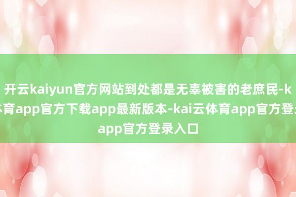 开云kaiyun官方网站到处都是无辜被害的老庶民-kai云体育app官方下载app最新版本-kai云体育app官方登录入口