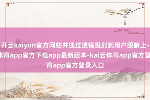 开云kaiyun官方网站并通过透镜投射到用户眼睛上-kai云体育app官方下载app最新版本-kai云体育app官方登录入口