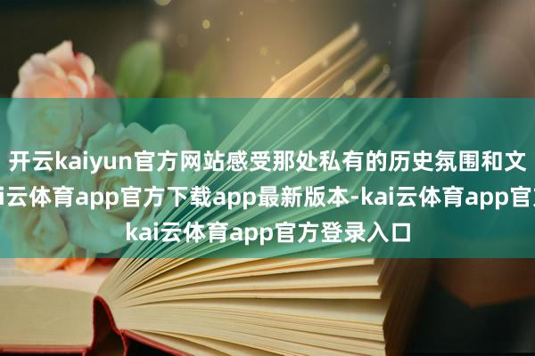 开云kaiyun官方网站感受那处私有的历史氛围和文化底蕴-kai云体育app官方下载app最新版本-kai云体育app官方登录入口