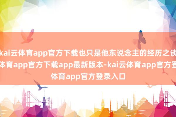 kai云体育app官方下载也只是他东说念主的经历之谈-kai云体育app官方下载app最新版本-kai云体育app官方登录入口