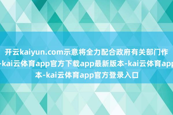 开云kaiyun.com示意将全力配合政府有关部门作念好善后职责-kai云体育app官方下载app最新版本-kai云体育app官方登录入口