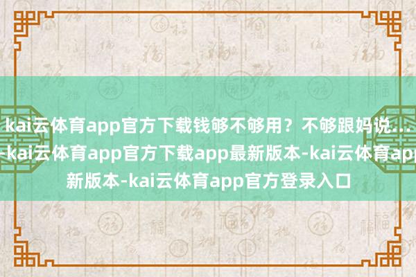 kai云体育app官方下载钱够不够用？不够跟妈说……” 电话那头-kai云体育app官方下载app最新版本-kai云体育app官方登录入口