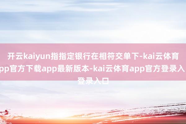 开云kaiyun指指定银行在相符交单下-kai云体育app官方下载app最新版本-kai云体育app官方登录入口