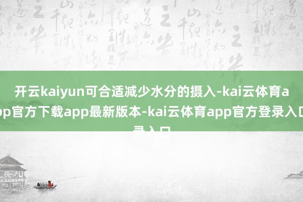开云kaiyun可合适减少水分的摄入-kai云体育app官方下载app最新版本-kai云体育app官方登录入口
