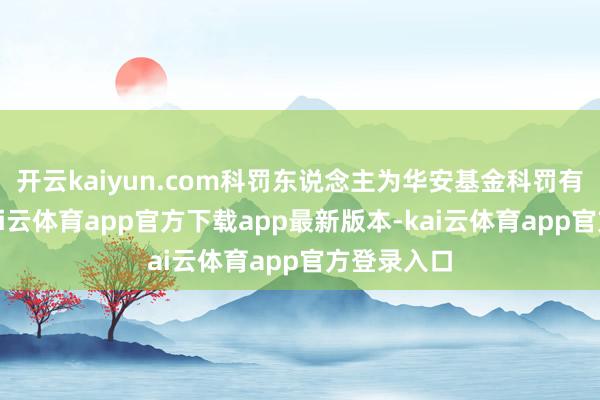 开云kaiyun.com科罚东说念主为华安基金科罚有限公司-kai云体育app官方下载app最新版本-kai云体育app官方登录入口