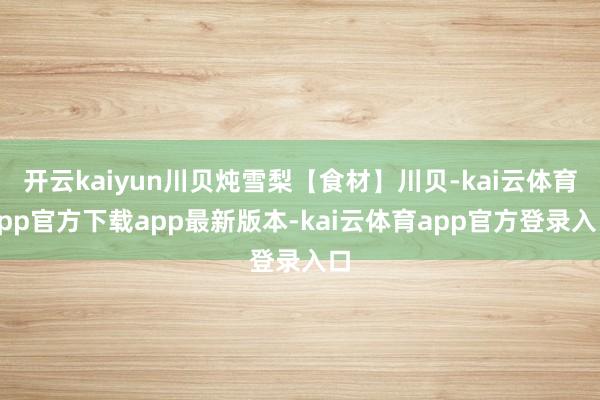 开云kaiyun川贝炖雪梨【食材】川贝-kai云体育app官方下载app最新版本-kai云体育app官方登录入口