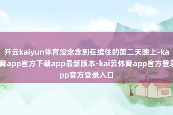 开云kaiyun体育没念念到在续住的第二天晚上-kai云体育app官方下载app最新版本-kai云体育app官方登录入口