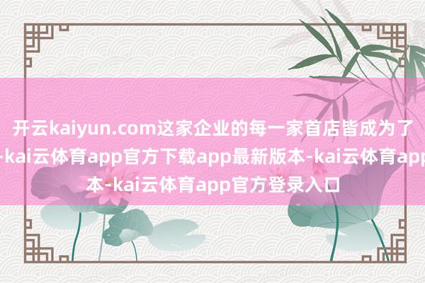 开云kaiyun.com这家企业的每一家首店皆成为了城市的新地标-kai云体育app官方下载app最新版本-kai云体育app官方登录入口