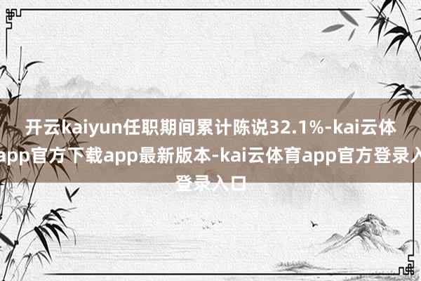 开云kaiyun任职期间累计陈说32.1%-kai云体育app官方下载app最新版本-kai云体育app官方登录入口