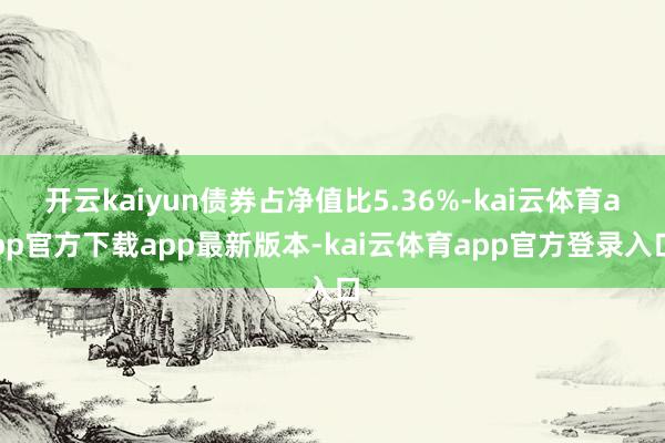 开云kaiyun债券占净值比5.36%-kai云体育app官方下载app最新版本-kai云体育app官方登录入口