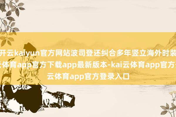 开云kaiyun官方网站波司登还纠合多年竖立海外时装周-kai云体育app官方下载app最新版本-kai云体育app官方登录入口