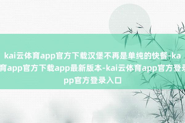 kai云体育app官方下载汉堡不再是单纯的快餐-kai云体育app官方下载app最新版本-kai云体育app官方登录入口