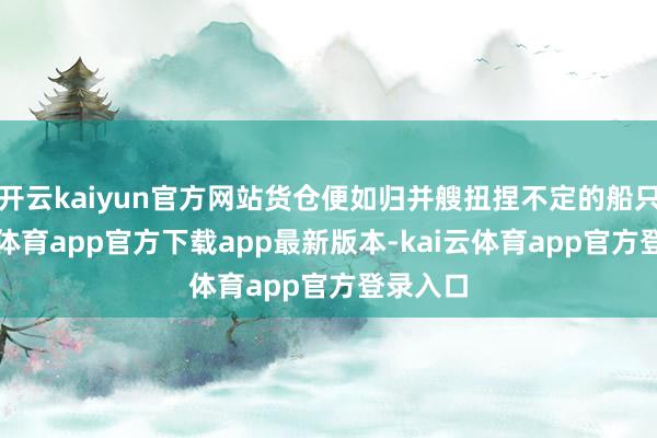 开云kaiyun官方网站货仓便如归并艘扭捏不定的船只-kai云体育app官方下载app最新版本-kai云体育app官方登录入口