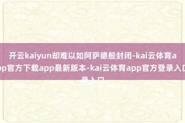开云kaiyun却难以如阿萨德般封闭-kai云体育app官方下载app最新版本-kai云体育app官方登录入口