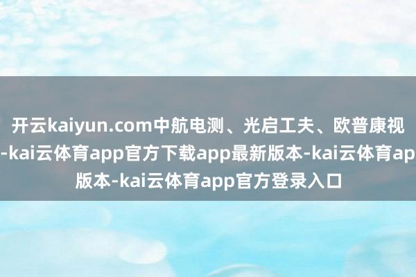 开云kaiyun.com中航电测、光启工夫、欧普康视等多股涨超6%-kai云体育app官方下载app最新版本-kai云体育app官方登录入口