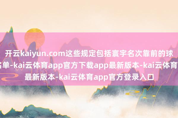 开云kaiyun.com这些规定包括寰宇名次靠前的球员自动入围参赛名单-kai云体育app官方下载app最新版本-kai云体育app官方登录入口