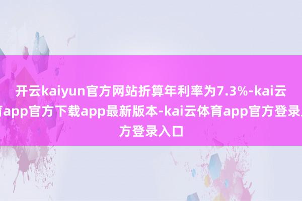 开云kaiyun官方网站折算年利率为7.3%-kai云体育app官方下载app最新版本-kai云体育app官方登录入口