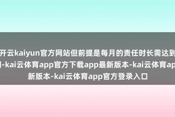 开云kaiyun官方网站但前提是每月的责任时长需达到155小时的范例-kai云体育app官方下载app最新版本-kai云体育app官方登录入口