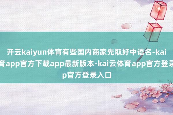 开云kaiyun体育有些国内商家先取好中语名-kai云体育app官方下载app最新版本-kai云体育app官方登录入口