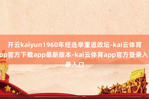 开云kaiyun1960年经选举重返政坛-kai云体育app官方下载app最新版本-kai云体育app官方登录入口