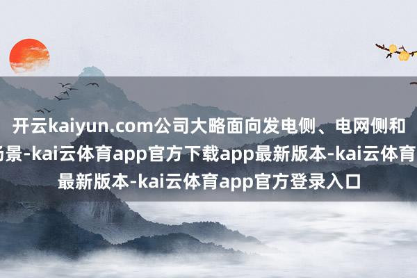开云kaiyun.com公司大略面向发电侧、电网侧和用户侧多元运用场景-kai云体育app官方下载app最新版本-kai云体育app官方登录入口