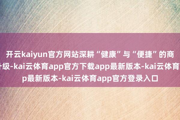 开云kaiyun官方网站深耕“健康”与“便捷”的商品；通过算法的升级-kai云体育app官方下载app最新版本-kai云体育app官方登录入口