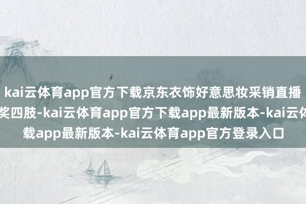 kai云体育app官方下载京东衣饰好意思妆采销直播间也将推出分分钟抽奖四肢-kai云体育app官方下载app最新版本-kai云体育app官方登录入口