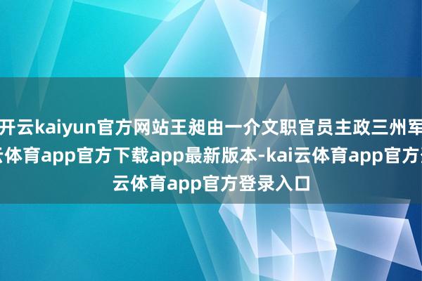 开云kaiyun官方网站王昶由一介文职官员主政三州军事-kai云体育app官方下载app最新版本-kai云体育app官方登录入口