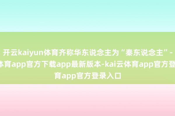 开云kaiyun体育齐称华东说念主为“秦东说念主”-kai云体育app官方下载app最新版本-kai云体育app官方登录入口