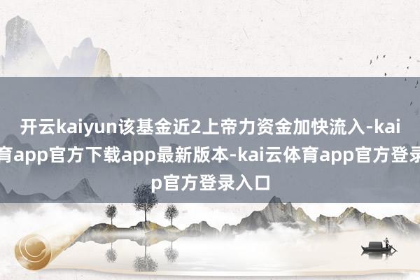 开云kaiyun该基金近2上帝力资金加快流入-kai云体育app官方下载app最新版本-kai云体育app官方登录入口