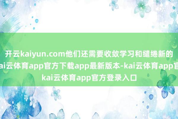 开云kaiyun.com他们还需要收敛学习和缱绻新的安全本事-kai云体育app官方下载app最新版本-kai云体育app官方登录入口