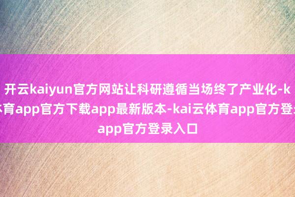 开云kaiyun官方网站让科研遵循当场终了产业化-kai云体育app官方下载app最新版本-kai云体育app官方登录入口