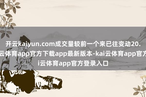 开云kaiyun.com成交量较前一个来已往变动20.20%-kai云体育app官方下载app最新版本-kai云体育app官方登录入口