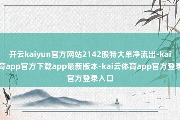 开云kaiyun官方网站2142股特大单净流出-kai云体育app官方下载app最新版本-kai云体育app官方登录入口