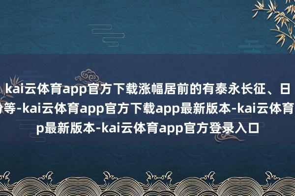 kai云体育app官方下载涨幅居前的有泰永长征、日久光电、慧翰股份等-kai云体育app官方下载app最新版本-kai云体育app官方登录入口