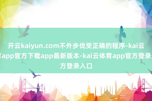 开云kaiyun.com不外步伐受正确的程序-kai云体育app官方下载app最新版本-kai云体育app官方登录入口