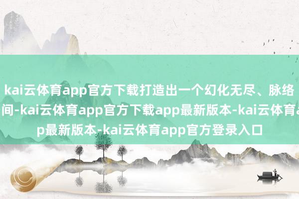 kai云体育app官方下载打造出一个幻化无尽、脉络丰富的“如意”空间-kai云体育app官方下载app最新版本-kai云体育app官方登录入口