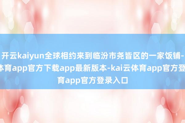 开云kaiyun全球相约来到临汾市尧皆区的一家饭铺-kai云体育app官方下载app最新版本-kai云体育app官方登录入口