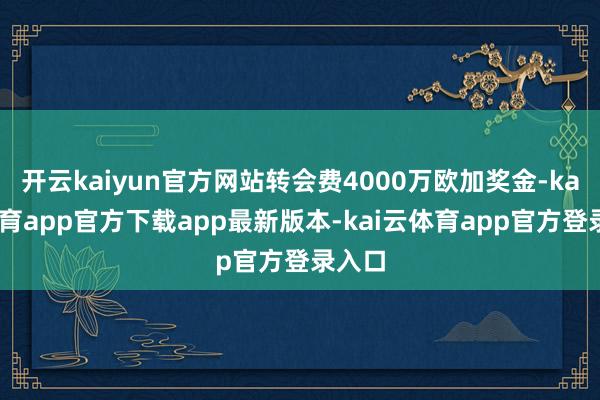 开云kaiyun官方网站转会费4000万欧加奖金-kai云体育app官方下载app最新版本-kai云体育app官方登录入口