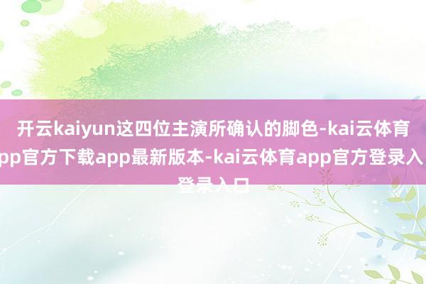 开云kaiyun这四位主演所确认的脚色-kai云体育app官方下载app最新版本-kai云体育app官方登录入口