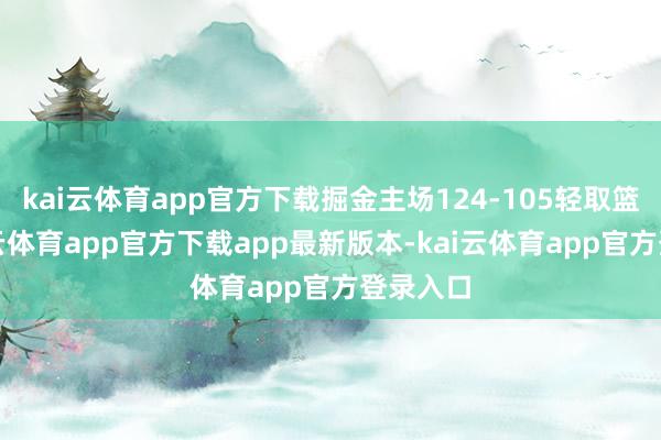 kai云体育app官方下载掘金主场124-105轻取篮网-kai云体育app官方下载app最新版本-kai云体育app官方登录入口
