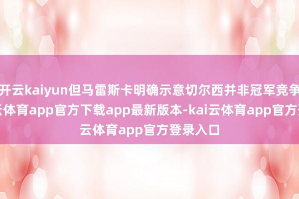开云kaiyun但马雷斯卡明确示意切尔西并非冠军竞争者-kai云体育app官方下载app最新版本-kai云体育app官方登录入口