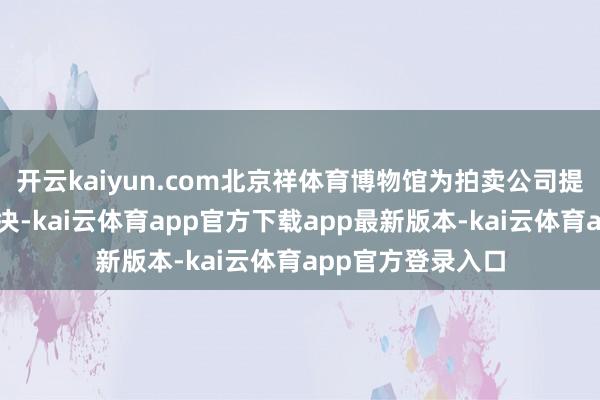 开云kaiyun.com北京祥体育博物馆为拍卖公司提供展品和公益果决-kai云体育app官方下载app最新版本-kai云体育app官方登录入口