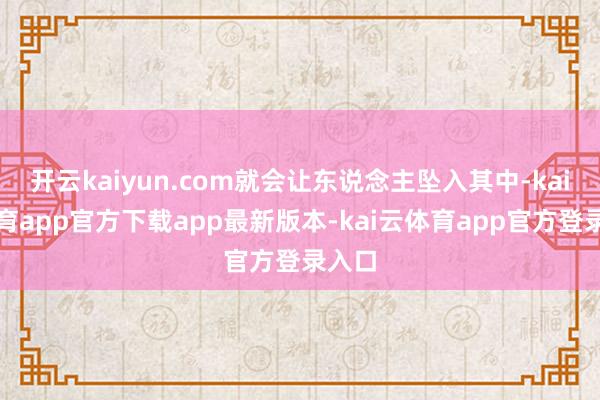 开云kaiyun.com就会让东说念主坠入其中-kai云体育app官方下载app最新版本-kai云体育app官方登录入口