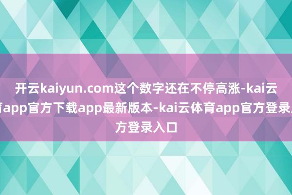 开云kaiyun.com这个数字还在不停高涨-kai云体育app官方下载app最新版本-kai云体育app官方登录入口