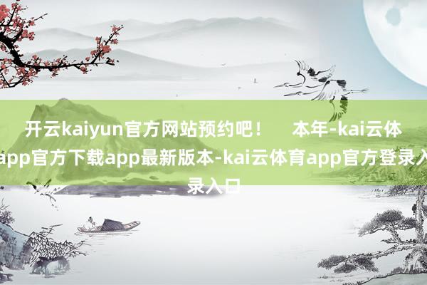 开云kaiyun官方网站预约吧！    本年-kai云体育app官方下载app最新版本-kai云体育app官方登录入口